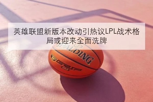 英雄联盟新版本改动引热议LPL战术格局或迎来全面洗牌